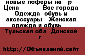 новые лоферы на 38р › Цена ­ 1 500 - Все города Одежда, обувь и аксессуары » Женская одежда и обувь   . Тульская обл.,Донской г.